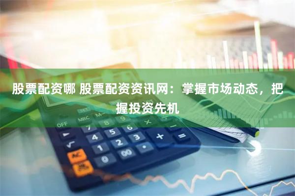 股票配资哪 股票配资资讯网：掌握市场动态，把握投资先机