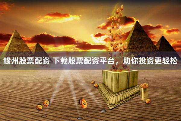 赣州股票配资 下载股票配资平台，助你投资更轻松