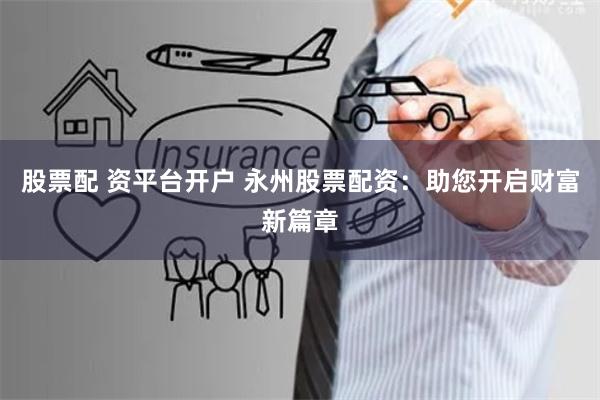 股票配 资平台开户 永州股票配资：助您开启财富新篇章