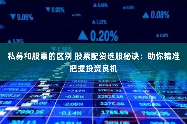 私募和股票的区别 股票配资选股秘诀:助你精准把握投资良机